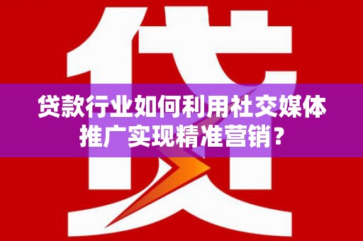 长岭贷款行业如何利用社交媒体推广实现精准营销？