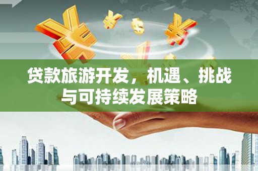长岭贷款旅游开发，机遇、挑战与可持续发展策略