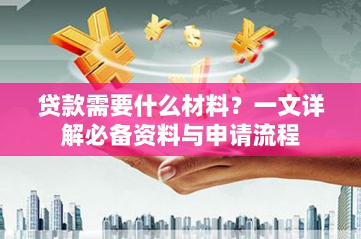 长岭贷款需要什么材料？一文详解必备资料与申请流程