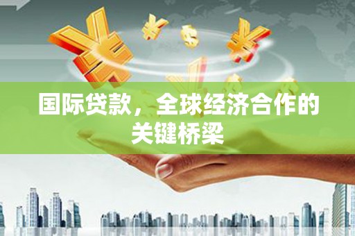 长岭国际贷款，全球经济合作的关键桥梁