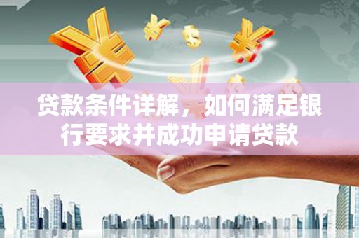 长岭贷款条件详解，如何满足银行要求并成功申请贷款
