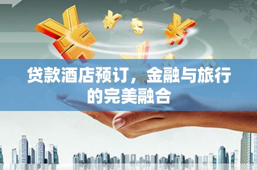长岭贷款酒店预订，金融与旅行的完美融合