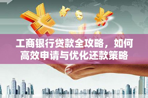 长岭工商银行贷款全攻略，如何高效申请与优化还款策略