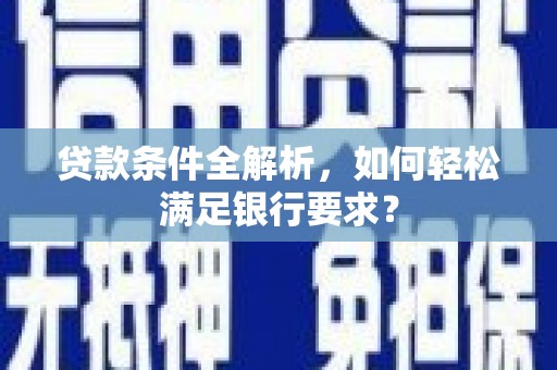 长岭贷款条件全解析，如何轻松满足银行要求？