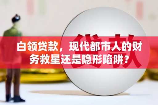 长岭白领贷款，现代都市人的财务救星还是隐形陷阱？