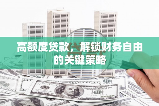 长岭高额度贷款，解锁财务自由的关键策略