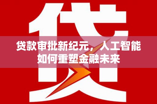 长岭贷款审批新纪元，人工智能如何重塑金融未来