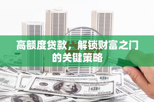 长岭高额度贷款，解锁财富之门的关键策略