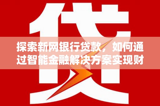 长岭探索新网银行贷款，如何通过智能金融解决方案实现财富增长