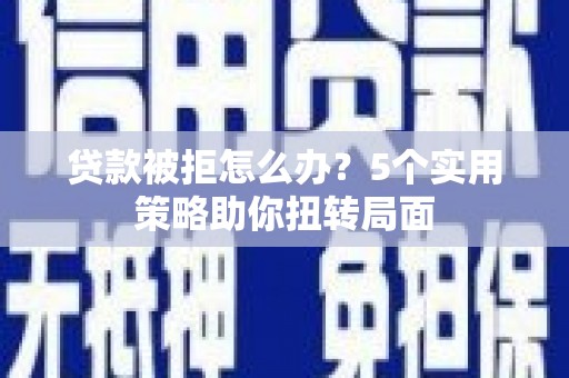 长岭贷款被拒怎么办？5个实用策略助你扭转局面