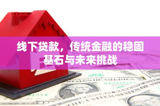 长岭线下贷款，传统金融的稳固基石与未来挑战