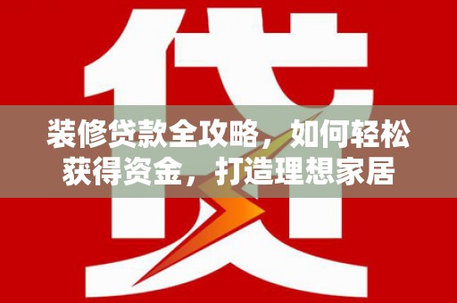 长岭装修贷款全攻略，如何轻松获得资金，打造理想家居