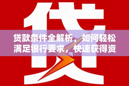 长岭贷款条件全解析，如何轻松满足银行要求，快速获得资金支持