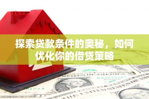 长岭探索贷款条件的奥秘，如何优化你的借贷策略