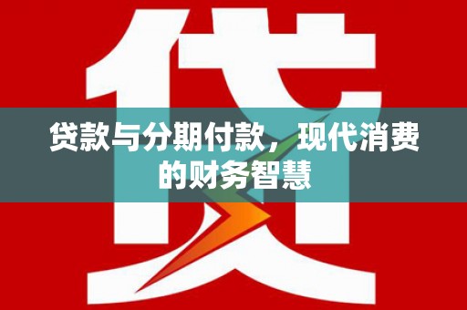 长岭贷款与分期付款，现代消费的财务智慧
