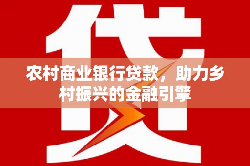 长岭农村商业银行贷款，助力乡村振兴的金融引擎