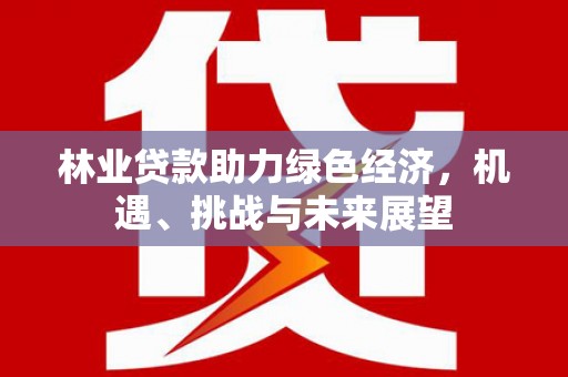 长岭林业贷款助力绿色经济，机遇、挑战与未来展望