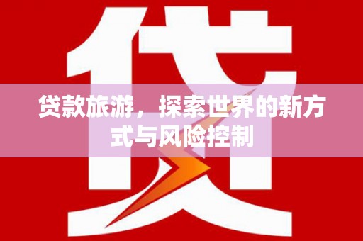 长岭贷款旅游，探索世界的新方式与风险控制