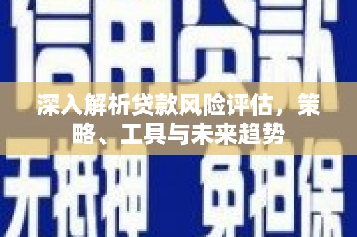 长岭深入解析贷款风险评估，策略、工具与未来趋势