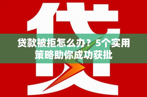 长岭贷款被拒怎么办？5个实用策略助你成功获批