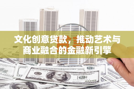 长岭文化创意贷款，推动艺术与商业融合的金融新引擎