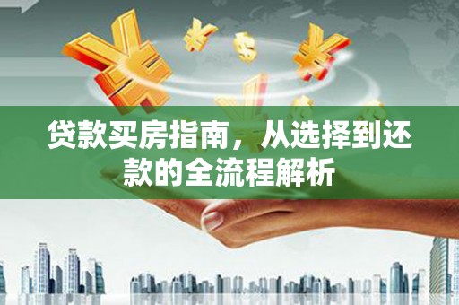 长岭贷款买房指南，从选择到还款的全流程解析