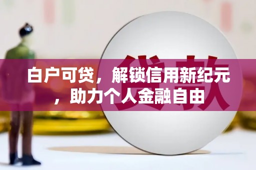 长岭白户可贷，解锁信用新纪元，助力个人金融自由