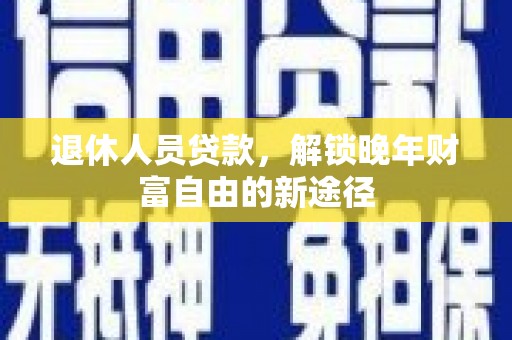 长岭退休人员贷款，解锁晚年财富自由的新途径