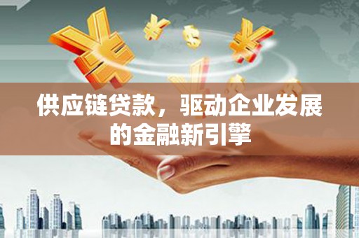 长岭供应链贷款，驱动企业发展的金融新引擎
