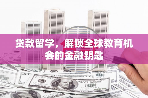 长岭贷款留学，解锁全球教育机会的金融钥匙