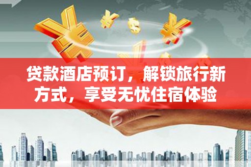长岭贷款酒店预订，解锁旅行新方式，享受无忧住宿体验