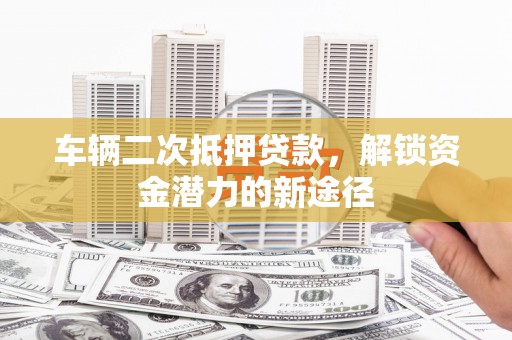 长岭车辆二次抵押贷款，解锁资金潜力的新途径