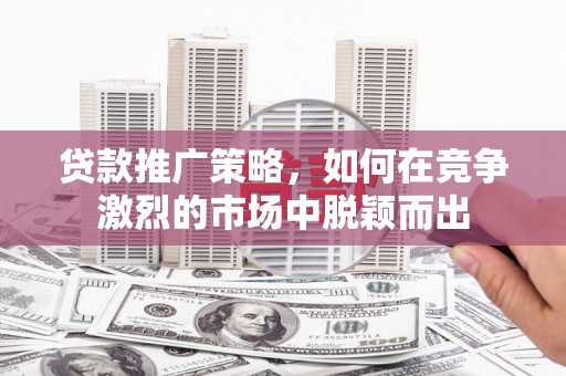 长岭贷款推广策略，如何在竞争激烈的市场中脱颖而出