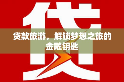 长岭贷款旅游，解锁梦想之旅的金融钥匙