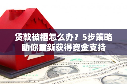 长岭贷款被拒怎么办？5步策略助你重新获得资金支持