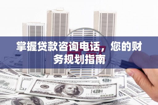 长岭掌握贷款咨询电话，您的财务规划指南