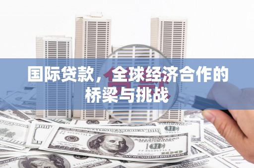 长岭国际贷款，全球经济合作的桥梁与挑战