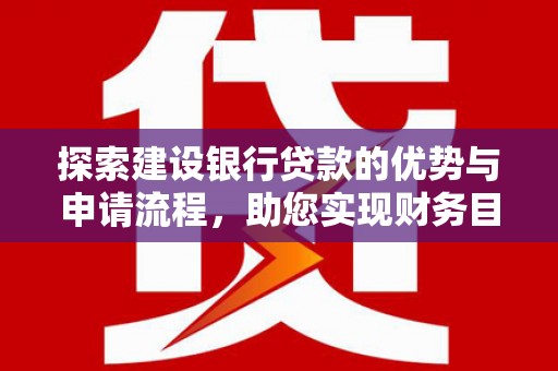 长岭探索建设银行贷款的优势与申请流程，助您实现财务目标