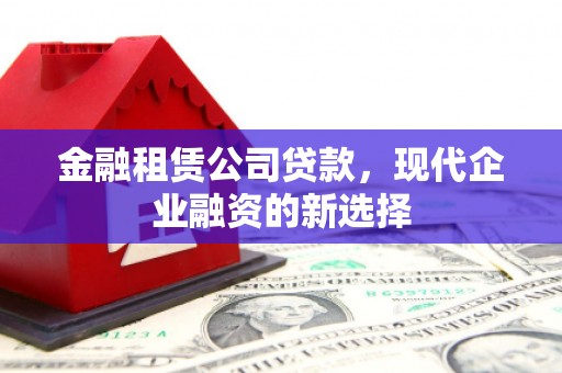 长岭金融租赁公司贷款，现代企业融资的新选择
