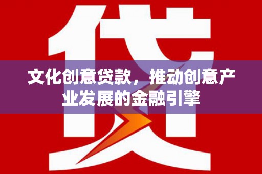 长岭文化创意贷款，推动创意产业发展的金融引擎
