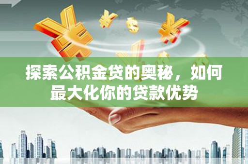 长岭探索公积金贷的奥秘，如何最大化你的贷款优势