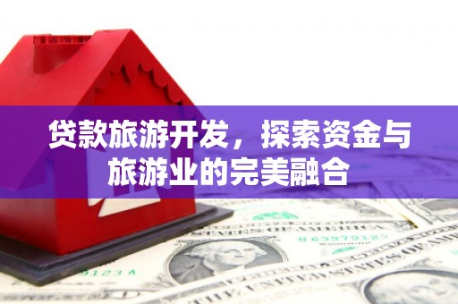 长岭贷款旅游开发，探索资金与旅游业的完美融合