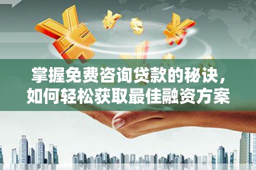 长岭掌握免费咨询贷款的秘诀，如何轻松获取最佳融资方案