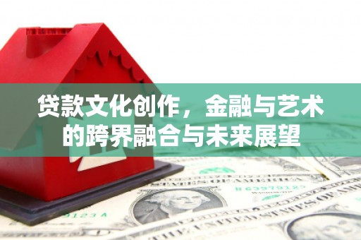 长岭贷款文化创作，金融与艺术的跨界融合与未来展望