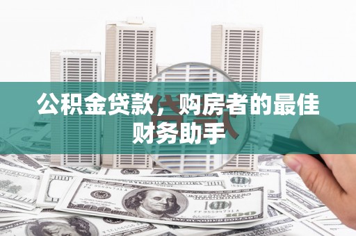 长岭公积金贷款，购房者的最佳财务助手