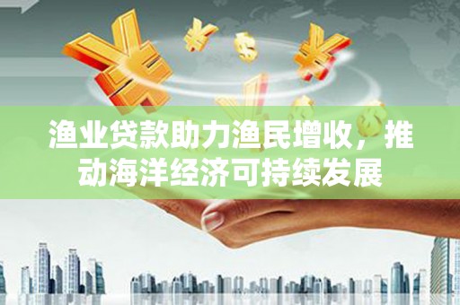 长岭渔业贷款助力渔民增收，推动海洋经济可持续发展