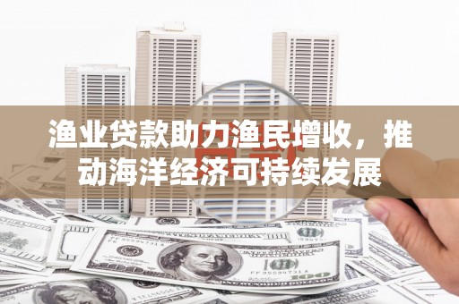 长岭渔业贷款助力渔民增收，推动海洋经济可持续发展