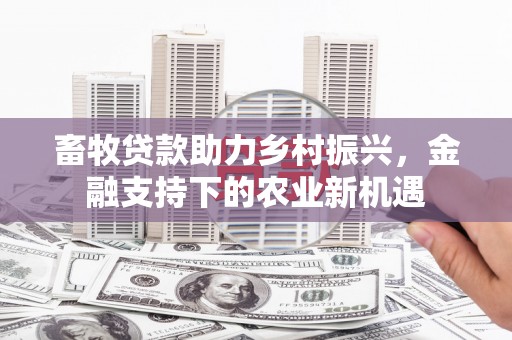 长岭畜牧贷款助力乡村振兴，金融支持下的农业新机遇