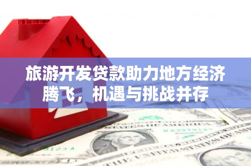 长岭旅游开发贷款助力地方经济腾飞，机遇与挑战并存