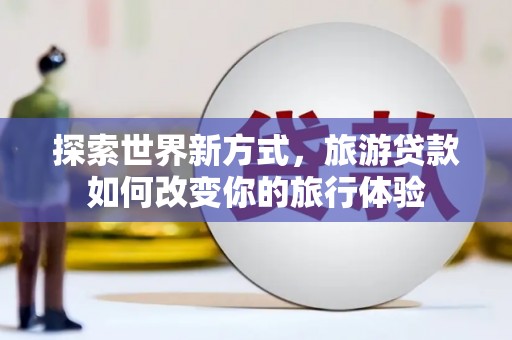 长岭探索世界新方式，旅游贷款如何改变你的旅行体验